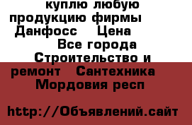 куплю любую продукцию фирмы Danfoss Данфосс  › Цена ­ 50 000 - Все города Строительство и ремонт » Сантехника   . Мордовия респ.